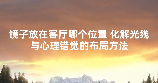 镜子放在客厅哪个位置 化解光线与心理错觉的布局方法